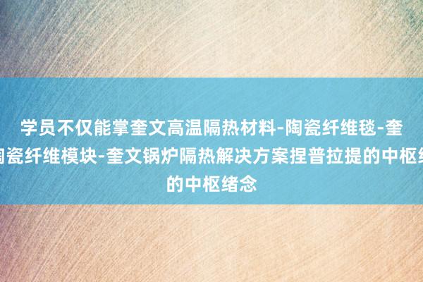 学员不仅能掌奎文高温隔热材料-陶瓷纤维毯-奎文陶瓷纤维模块-奎文锅炉隔热解决方案捏普拉提的中枢绪念